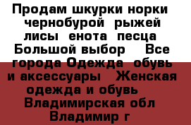 Продам шкурки норки, чернобурой, рыжей лисы, енота, песца. Большой выбор. - Все города Одежда, обувь и аксессуары » Женская одежда и обувь   . Владимирская обл.,Владимир г.